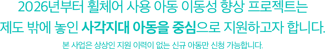 2026년부터 휠체어 사용 아동 이동성 향상 프로젝트는 제도 밖에 놓인 사각지대 아동을 중심으로 지원하고자 합니다.